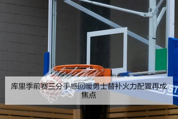 库里季前赛三分手感回暖勇士替补火力配置再成焦点 | xingkong.com