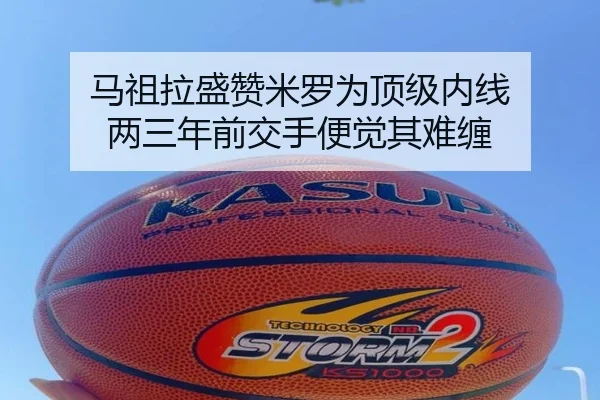 马祖拉盛赞米罗为顶级内线 两三年前交手便觉其难缠 | xingkong.com