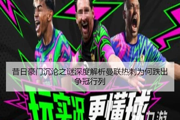 昔日豪门沉沦之谜深度解析曼联热刺为何跌出争冠行列 | xingkong.com